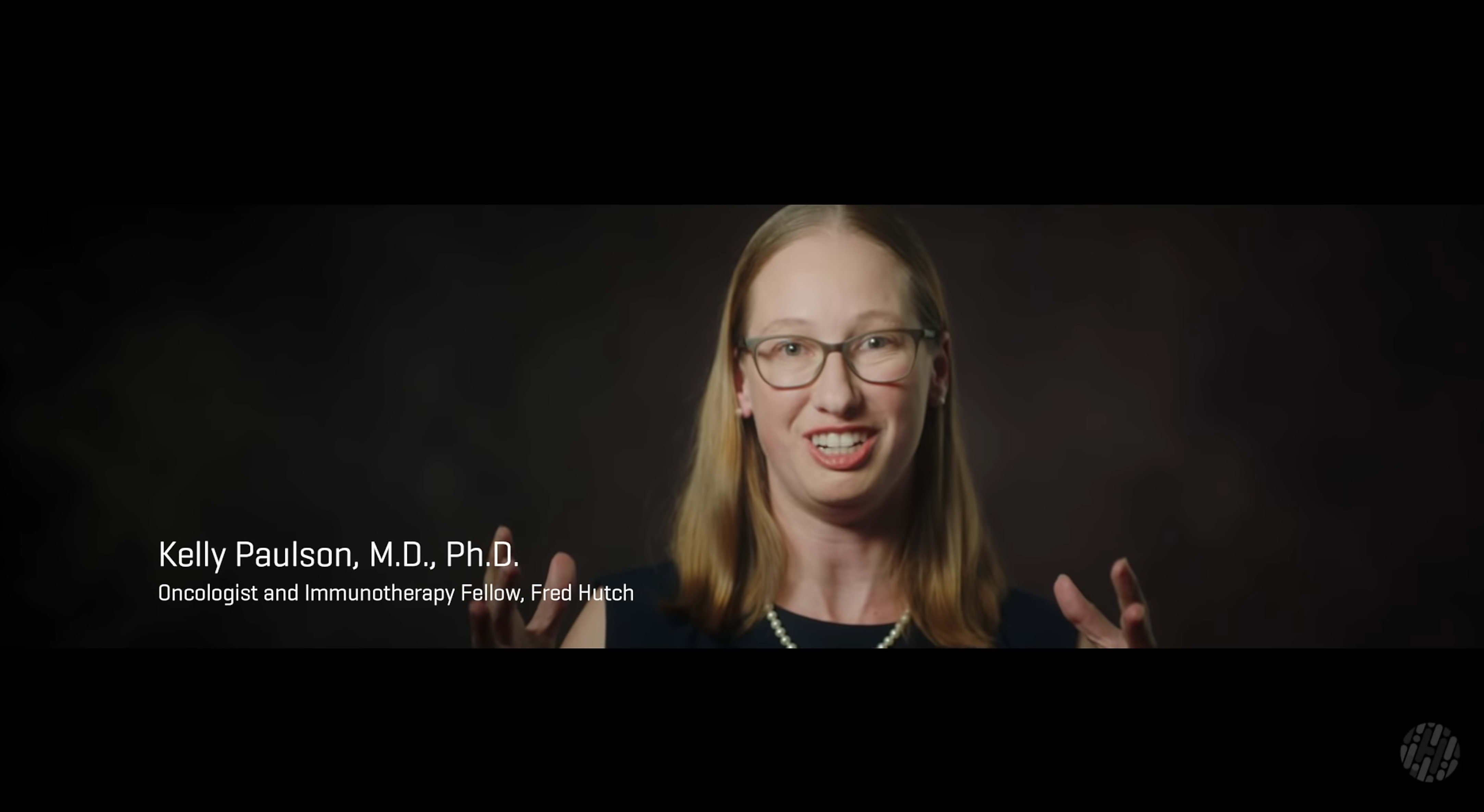 Video featuring Kelly Paulson, MD, PhD, Oncologist and Immunotherapy Fellow at the Fred Hutchinson Cancer Research Center